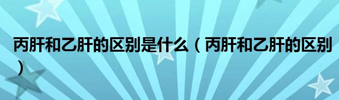 丙肝和乙肝的区别是什么(丙肝和乙肝的区别)