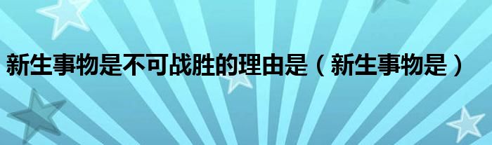 新生事物是不可战胜的理由是(新生事物是)