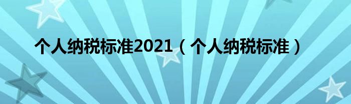 个人纳税标准2021(个人纳税标准)