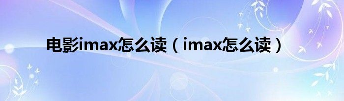 电影imax怎么读(imax怎么读)