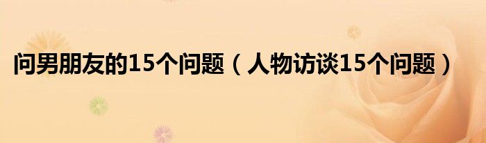问男朋友的15个问题(人物访谈15个问题)