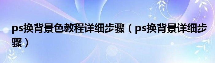 ps换背景色教程详细步骤(ps换背景详细步骤)