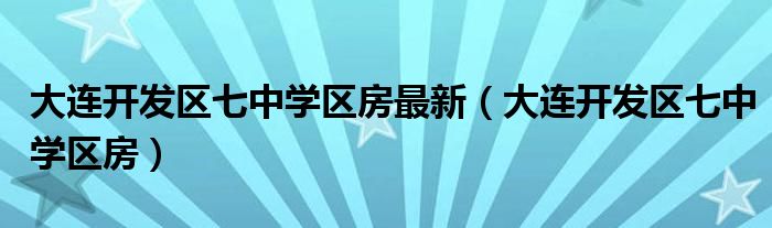 大连开发区七中学区房最新(大连开发区七中学区房)