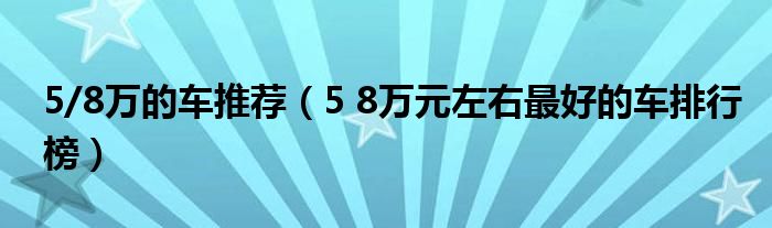 5/8万的车推荐(5 8万元左右最好的车排行榜)