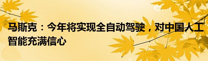 马斯克:今年将实现全自动驾驶,对中国人工智能充满信心
