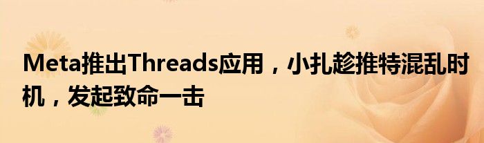 Meta推出Threads应用,小扎趁推特混乱时机,发起致命一击