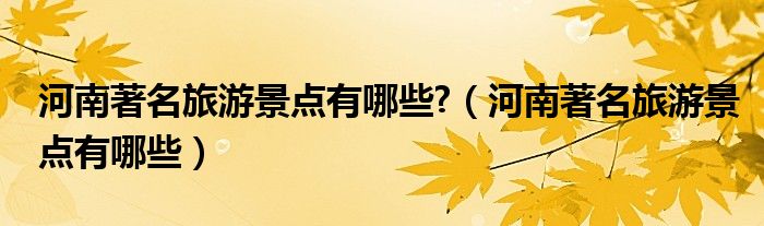 河南著名旅游景点有哪些?(河南著名旅游景点有哪些)