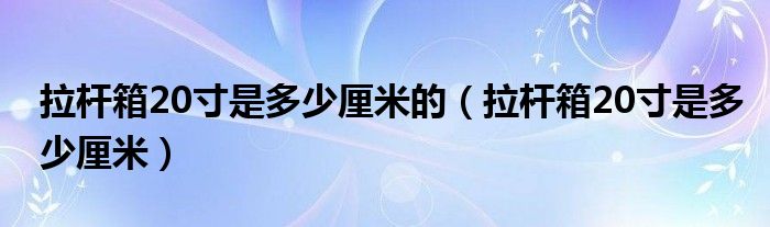 拉杆箱20寸是多少厘米的(拉杆箱20寸是多少厘米)