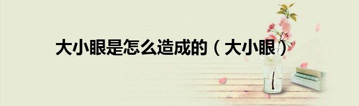 大小眼是怎么造成的(大小眼)