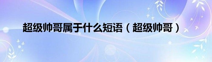 超级帅哥属于什么短语(超级帅哥)