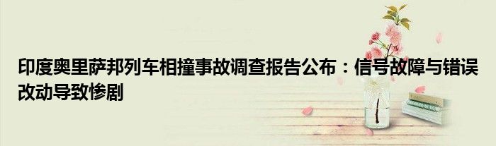 印度奥里萨邦列车相撞事故调查报告公布:信号故障与错误改动导致惨剧
