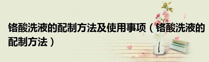 铬酸洗液的配制方法及使用事项(铬酸洗液的配制方法)
