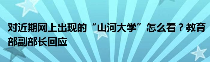 对近期网上出现的“山河大学”怎么看?教育部副部长回应
