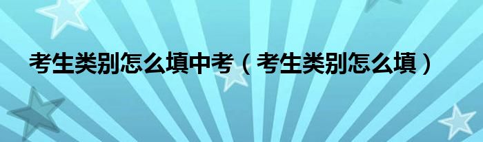 考生类别怎么填中考(考生类别怎么填)