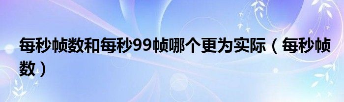 每秒帧数和每秒99帧哪个更为实际(每秒帧数)