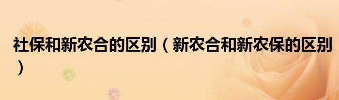 社保和新农合的区别(新农合和新农保的区别)