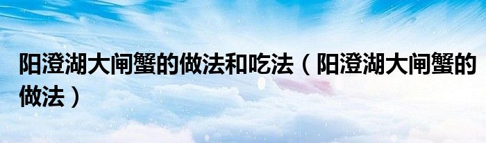 阳澄湖大闸蟹的做法和吃法(阳澄湖大闸蟹的做法)