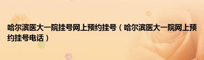 哈尔滨医大一院挂号网上预约挂号(哈尔滨医大一院网上预约挂号电话)