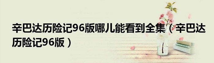 辛巴达历险记96版哪儿能看到全集(辛巴达历险记96版)