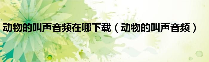 动物的叫声音频在哪下载(动物的叫声音频)