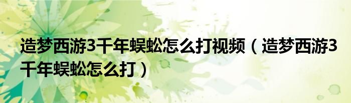 造梦西游3千年蜈蚣怎么打视频(造梦西游3千年蜈蚣怎么打)