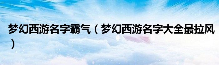 梦幻西游名字霸气(梦幻西游名字大全最拉风)