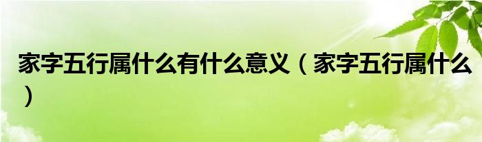 家字五行属什么有什么意义(家字五行属什么)