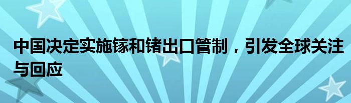 中国决定实施镓和锗出口管制,引发全球关注与回应