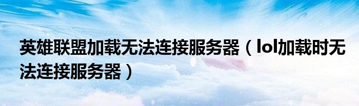 英雄联盟加载无法连接服务器(lol加载时无法连接服务器)