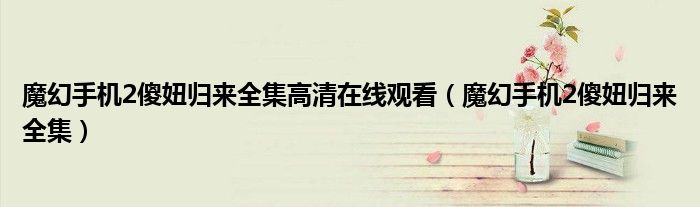 魔幻手机2傻妞归来全集高清在线观看(魔幻手机2傻妞归来全集)