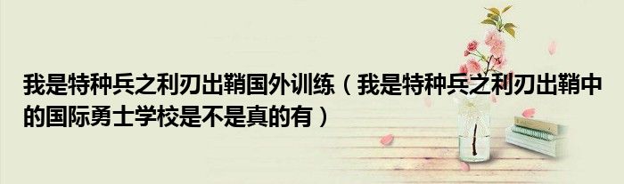 我是特种兵之利刃出鞘国外训练(我是特种兵之利刃出鞘中的国际勇士学校是不是真的有)