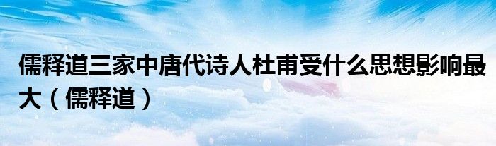 儒释道三家中唐代诗人杜甫受什么思想影响最大(儒释道)