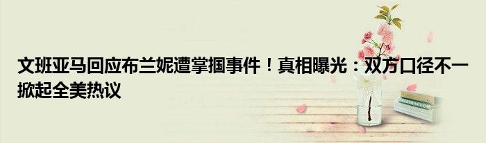文班亚马回应布兰妮遭掌掴事件!真相曝光:双方口径不一掀起全美热议