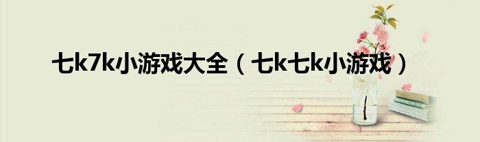 七k7k小游戏大全(七k七k小游戏)