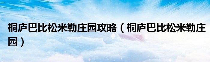 桐庐巴比松米勒庄园攻略(桐庐巴比松米勒庄园)