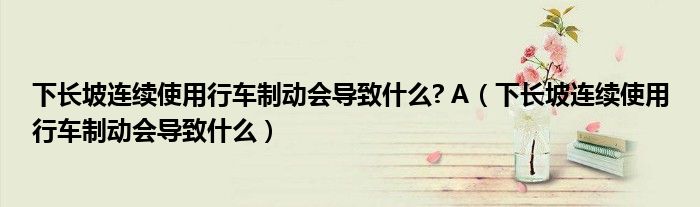 下长坡连续使用行车制动会导致什么? A(下长坡连续使用行车制动会导致什么)
