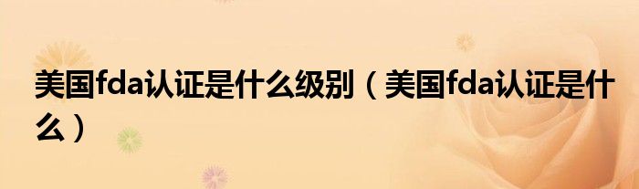 美国fda认证是什么级别(美国fda认证是什么)