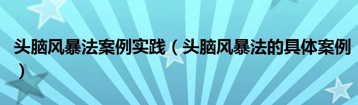 头脑风暴法案例实践(头脑风暴法的具体案例)