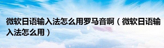微软日语输入法怎么用罗马音啊(微软日语输入法怎么用)