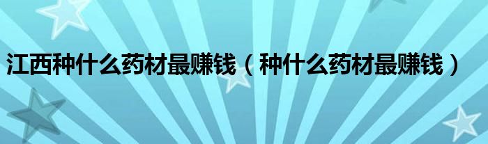 江西种什么药材最赚钱(种什么药材最赚钱)