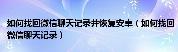 如何找回微信聊天记录并恢复安卓(如何找回微信聊天记录)