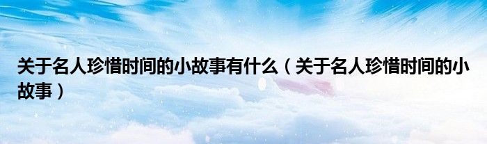 关于名人珍惜时间的小故事有什么(关于名人珍惜时间的小故事)