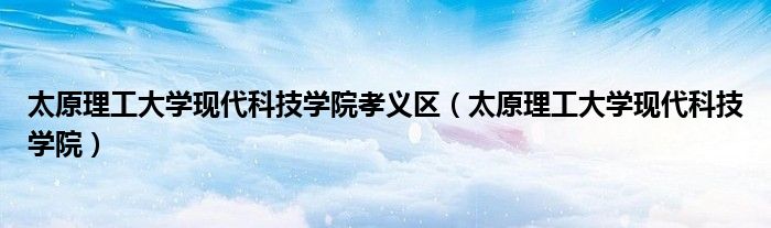 太原理工大学现代科技学院孝义区(太原理工大学现代科技学院)