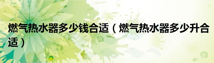 燃气热水器多少钱合适(燃气热水器多少升合适)