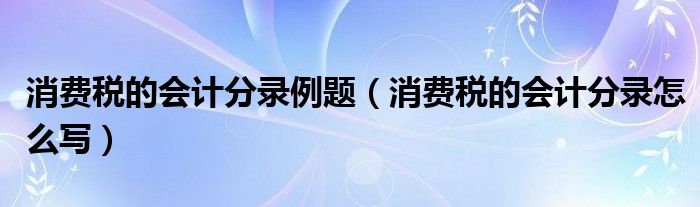 消费税的会计分录例题(消费税的会计分录怎么写)