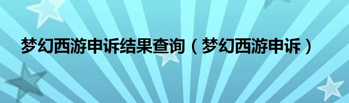 梦幻西游申诉结果查询(梦幻西游申诉)