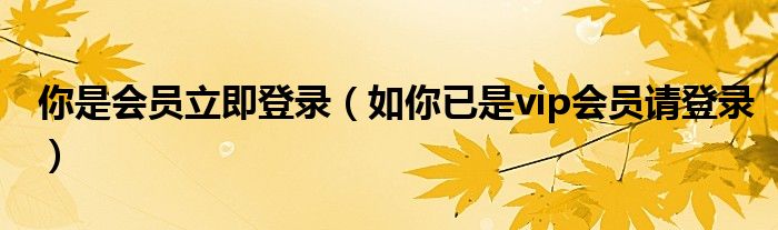 你是会员立即登录(如你已是vip会员请登录)