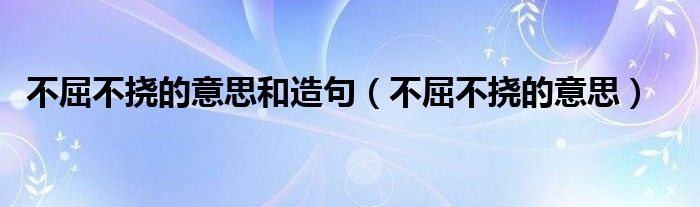 不屈不挠的意思和造句(不屈不挠的意思)