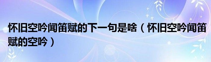 怀旧空吟闻笛赋的下一句是啥（怀旧空吟闻笛赋的空吟）