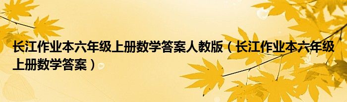 长江作业本六年级上册数学答案人教版(长江作业本六年级上册数学答案)